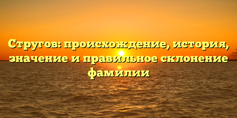 Стругов: происхождение, история, значение и правильное склонение фамилии