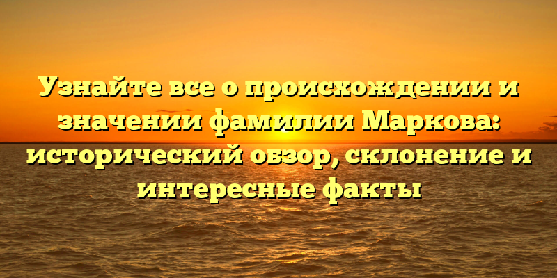 Узнайте все о происхождении и значении фамилии Маркова: исторический обзор, склонение и интересные факты