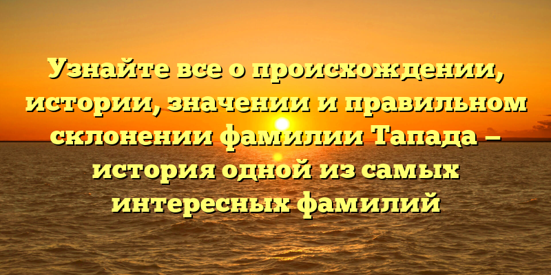 Узнайте все о происхождении, истории, значении и правильном склонении фамилии Тапада — история одной из самых интересных фамилий