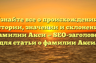 Узнайте все о происхождении, истории, значении и склонении фамилии Акси — SEO-заголовок для статьи о фамилии Акси.