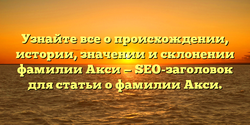 Узнайте все о происхождении, истории, значении и склонении фамилии Акси — SEO-заголовок для статьи о фамилии Акси.