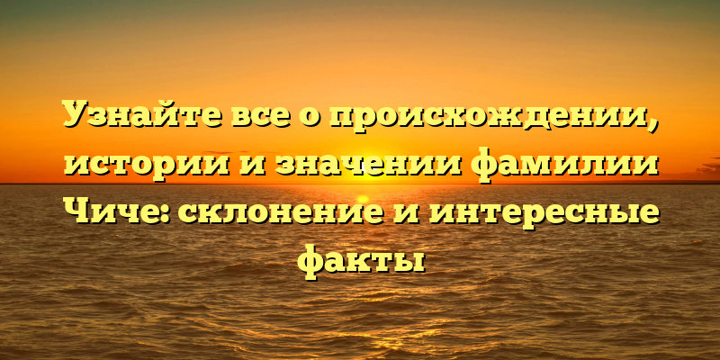 Узнайте все о происхождении, истории и значении фамилии Чиче: склонение и интересные факты