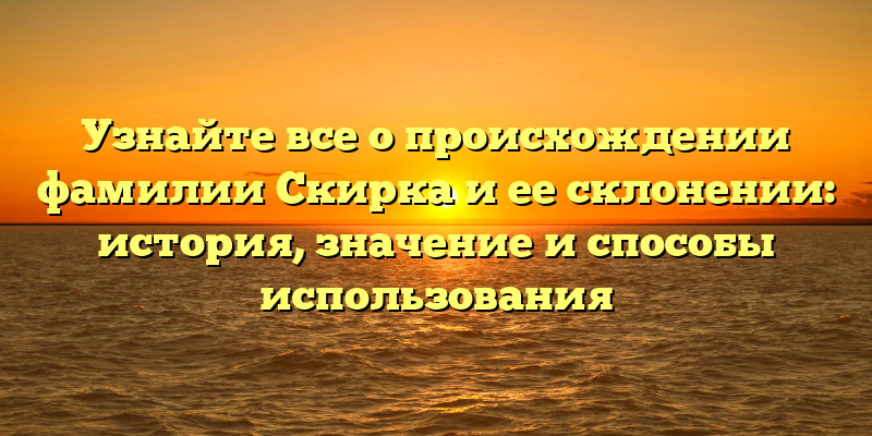 Узнайте все о происхождении фамилии Скирка и ее склонении: история, значение и способы использования