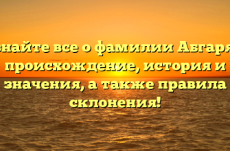 Узнайте все о фамилии Абгарян: происхождение, история и значения, а также правила склонения!