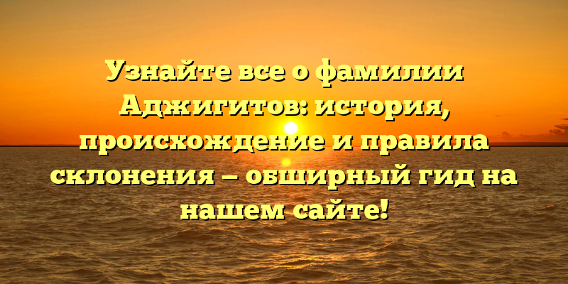 Узнайте все о фамилии Аджигитов: история, происхождение и правила склонения — обширный гид на нашем сайте!