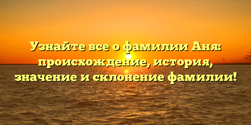 Узнайте все о фамилии Аня: происхождение, история, значение и склонение фамилии!