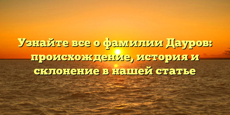 Узнайте все о фамилии Дауров: происхождение, история и склонение в нашей статье