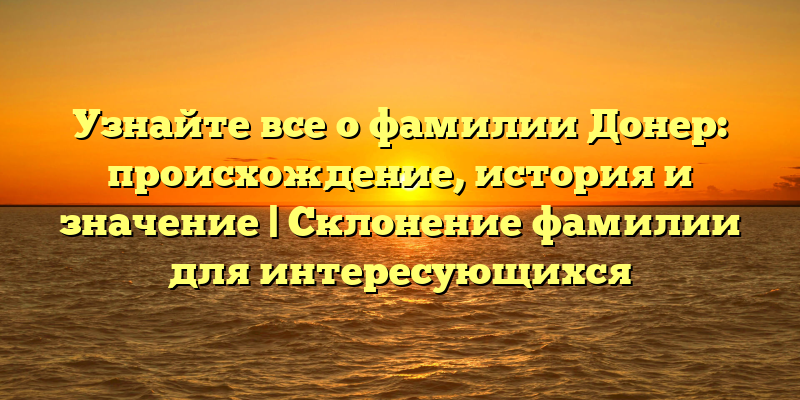 Узнайте все о фамилии Донер: происхождение, история и значение | Склонение фамилии для интересующихся