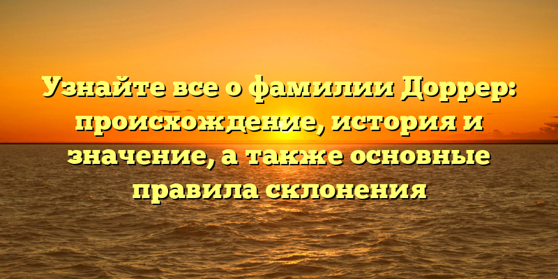 Узнайте все о фамилии Доррер: происхождение, история и значение, а также основные правила склонения