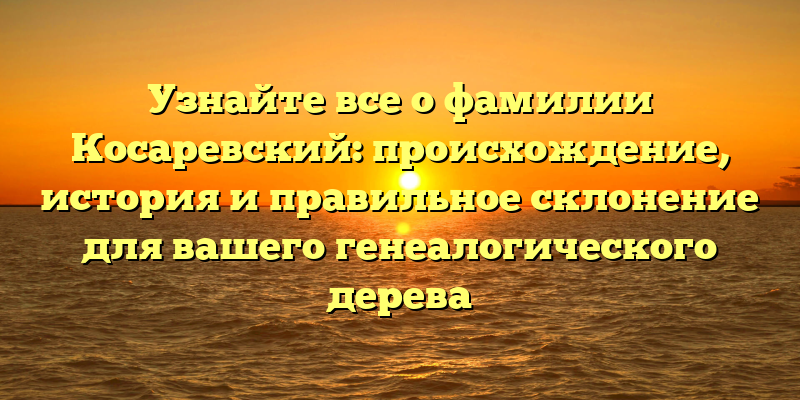 Узнайте все о фамилии Косаревский: происхождение, история и правильное склонение для вашего генеалогического дерева
