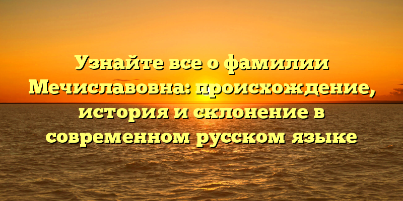Узнайте все о фамилии Мечиславовна: происхождение, история и склонение в современном русском языке
