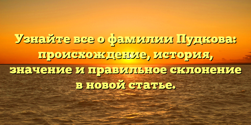Узнайте все о фамилии Пудкова: происхождение, история, значение и правильное склонение в новой статье.