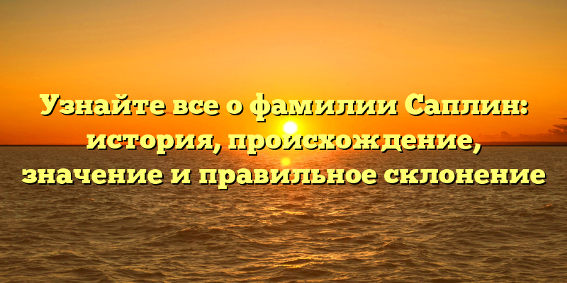 Узнайте все о фамилии Саплин: история, происхождение, значение и правильное склонение