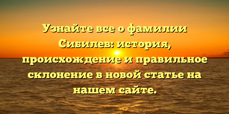 Узнайте все о фамилии Сибилев: история, происхождение и правильное склонение в новой статье на нашем сайте.