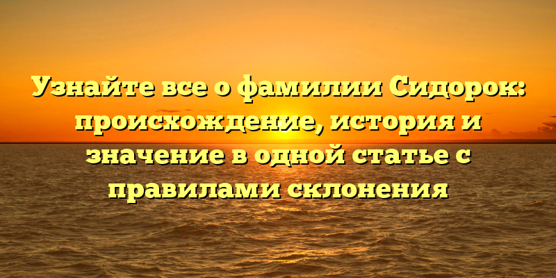Узнайте все о фамилии Сидорок: происхождение, история и значение в одной статье с правилами склонения