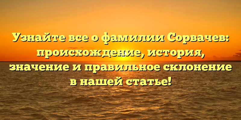 Узнайте все о фамилии Сорвачев: происхождение, история, значение и правильное склонение в нашей статье!