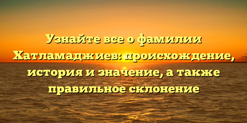 Узнайте все о фамилии Хатламаджиев: происхождение, история и значение, а также правильное склонение
