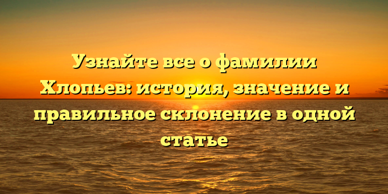 Узнайте все о фамилии Хлопьев: история, значение и правильное склонение в одной статье