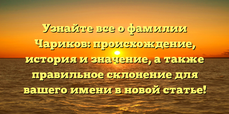 Узнайте все о фамилии Чариков: происхождение, история и значение, а также правильное склонение для вашего имени в новой статье!