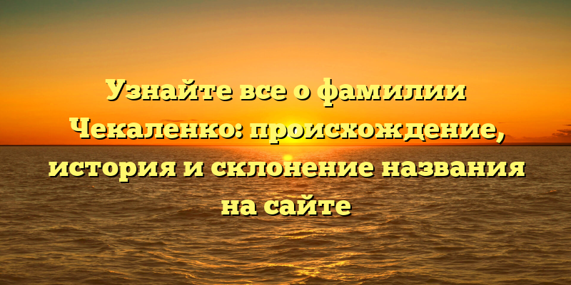 Узнайте все о фамилии Чекаленко: происхождение, история и склонение названия на сайте