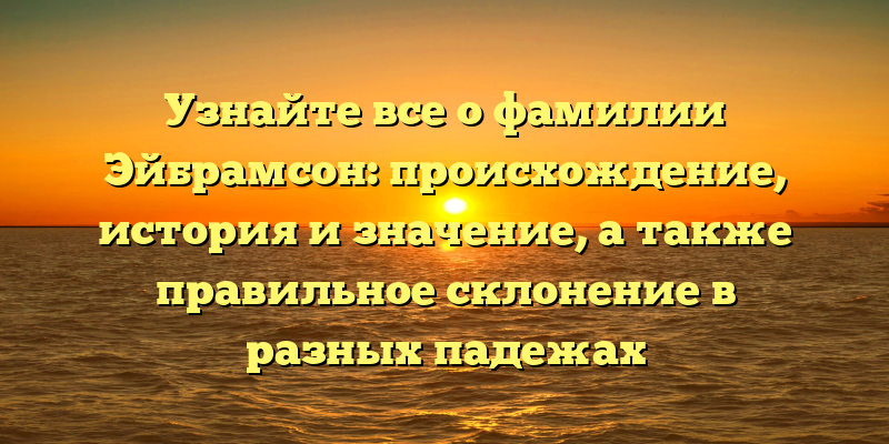 Узнайте все о фамилии Эйбрамсон: происхождение, история и значение, а также правильное склонение в разных падежах