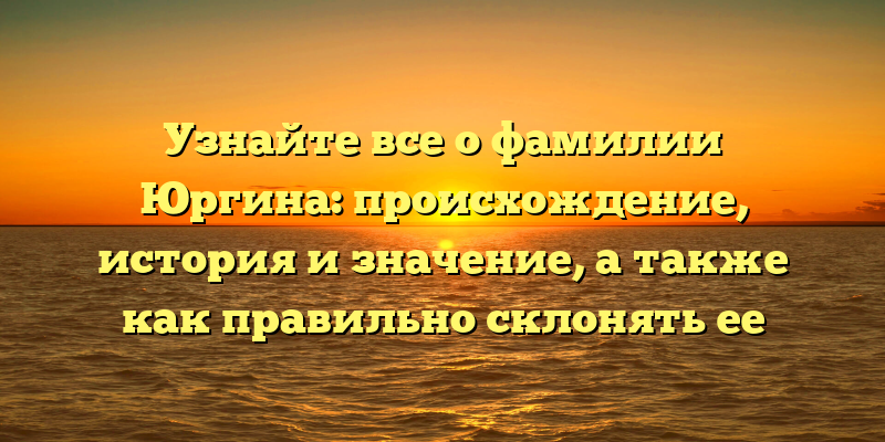 Узнайте все о фамилии Юргина: происхождение, история и значение, а также как правильно склонять ее