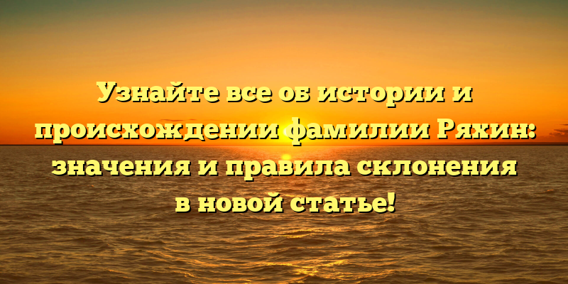 Узнайте все об истории и происхождении фамилии Ряхин: значения и правила склонения в новой статье!