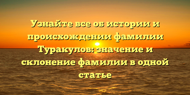 Узнайте все об истории и происхождении фамилии Туракулов: значение и склонение фамилии в одной статье