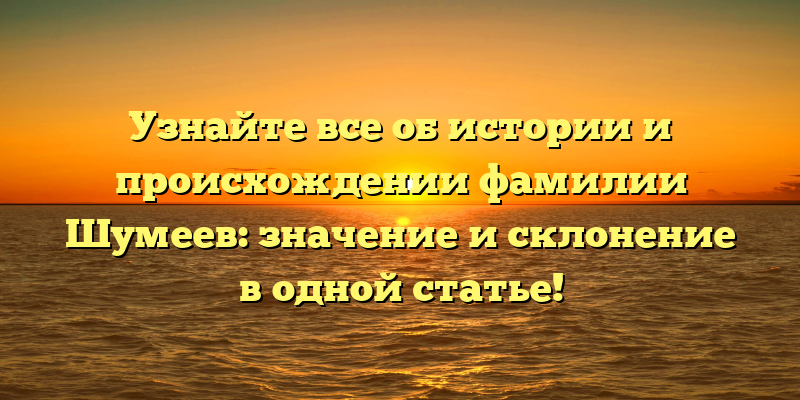 Узнайте все об истории и происхождении фамилии Шумеев: значение и склонение в одной статье!