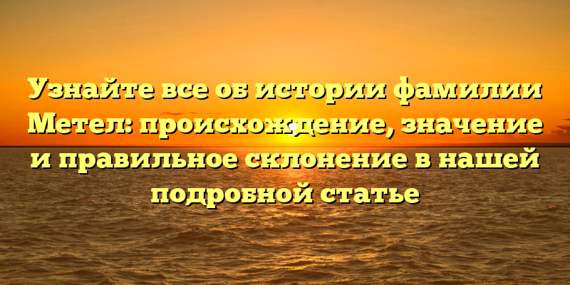 Узнайте все об истории фамилии Метел: происхождение, значение и правильное склонение в нашей подробной статье