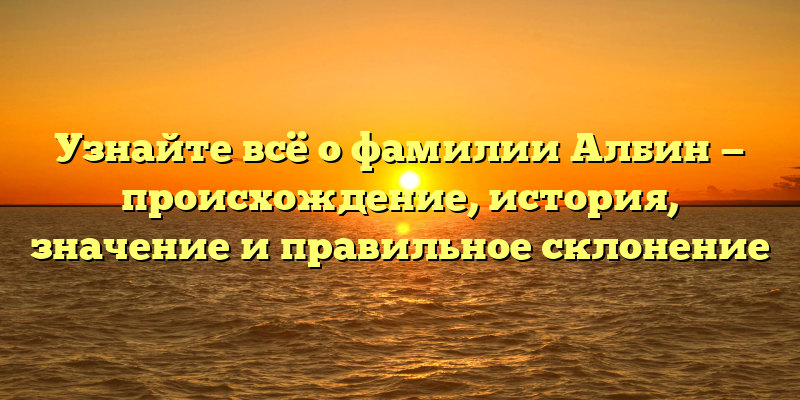Узнайте всё о фамилии Албин — происхождение, история, значение и правильное склонение