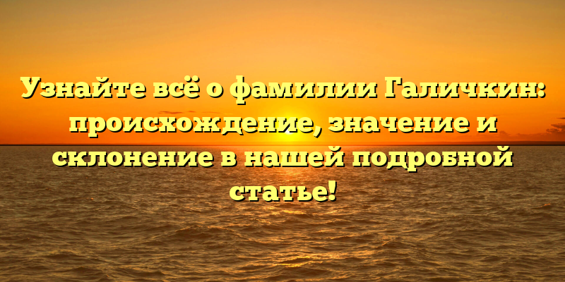 Узнайте всё о фамилии Галичкин: происхождение, значение и склонение в нашей подробной статье!