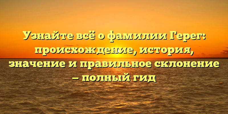 Узнайте всё о фамилии Герег: происхождение, история, значение и правильное склонение — полный гид