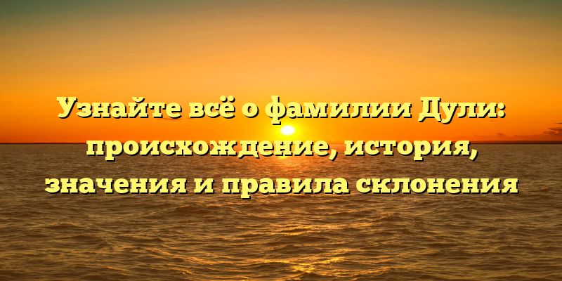 Узнайте всё о фамилии Дули: происхождение, история, значения и правила склонения