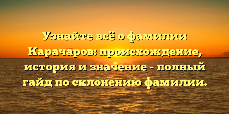 Узнайте всё о фамилии Карачаров: происхождение, история и значение - полный гайд по склонению фамилии.