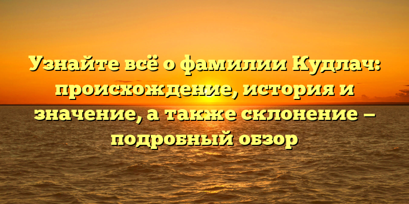 Узнайте всё о фамилии Кудлач: происхождение, история и значение, а также склонение — подробный обзор