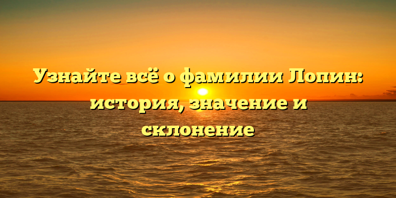 Узнайте всё о фамилии Лопин: история, значение и склонение