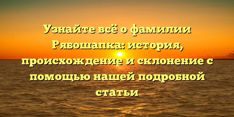 Узнайте всё о фамилии Рябошапка: история, происхождение и склонение с помощью нашей подробной статьи