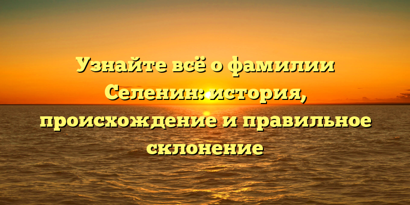Узнайте всё о фамилии Селенин: история, происхождение и правильное склонение