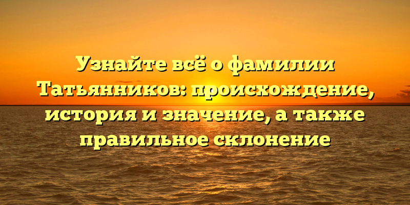 Узнайте всё о фамилии Татьянников: происхождение, история и значение, а также правильное склонение