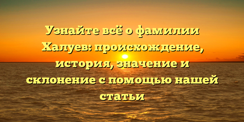 Узнайте всё о фамилии Халуев: происхождение, история, значение и склонение с помощью нашей статьи
