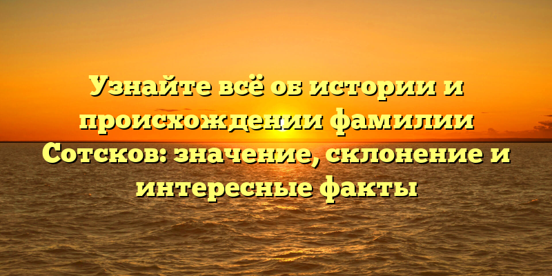 Узнайте всё об истории и происхождении фамилии Сотсков: значение, склонение и интересные факты