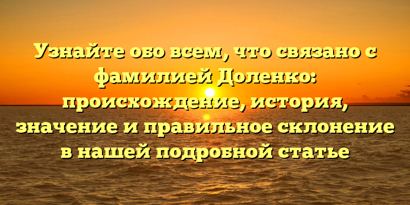 Узнайте обо всем, что связано с фамилией Доленко: происхождение, история, значение и правильное склонение в нашей подробной статье