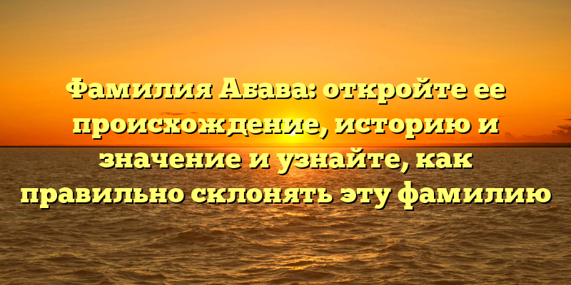 Фамилия Абава: откройте ее происхождение, историю и значение и узнайте, как правильно склонять эту фамилию