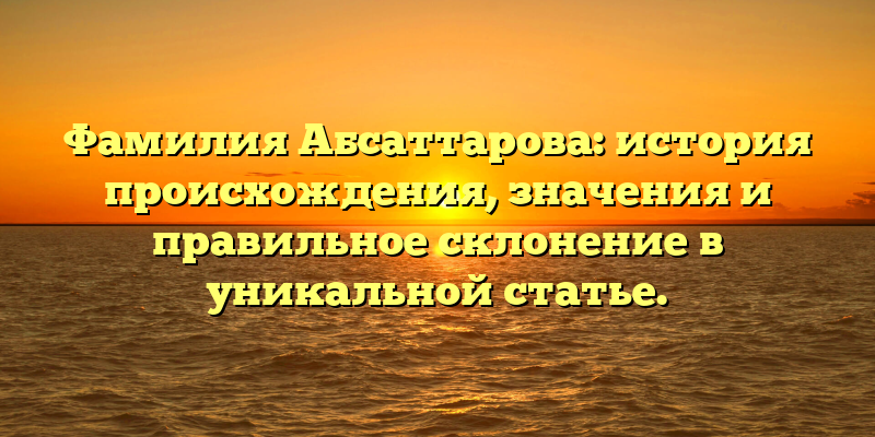 Фамилия Абсаттарова: история происхождения, значения и правильное склонение в уникальной статье.