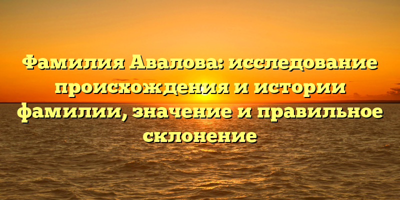 Фамилия Авалова: исследование происхождения и истории фамилии, значение и правильное склонение