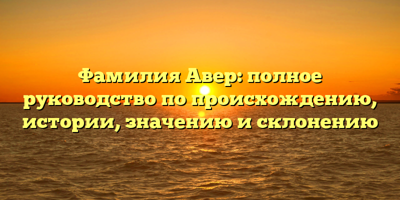Фамилия Авер: полное руководство по происхождению, истории, значению и склонению