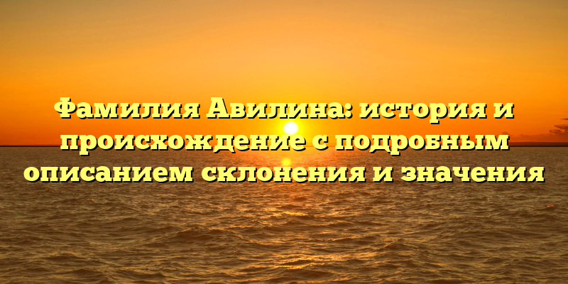 Фамилия Авилина: история и происхождение с подробным описанием склонения и значения