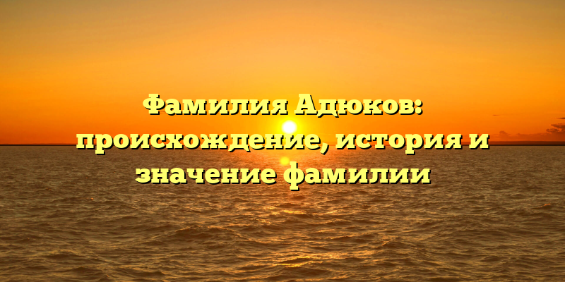 Фамилия Адюков: происхождение, история и значение фамилии