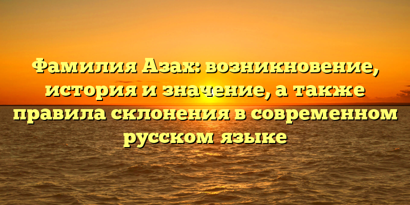 Фамилия Азах: возникновение, история и значение, а также правила склонения в современном русском языке
